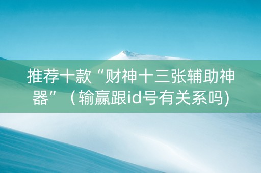 推荐十款“财神十三张辅助神器”（输赢跟id号有关系吗)