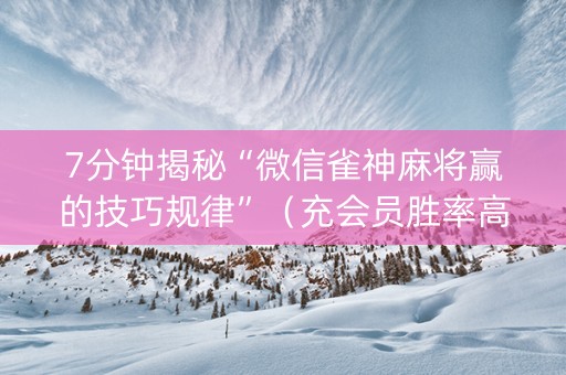7分钟揭秘“微信雀神麻将赢的技巧规律”（充会员胜率高)