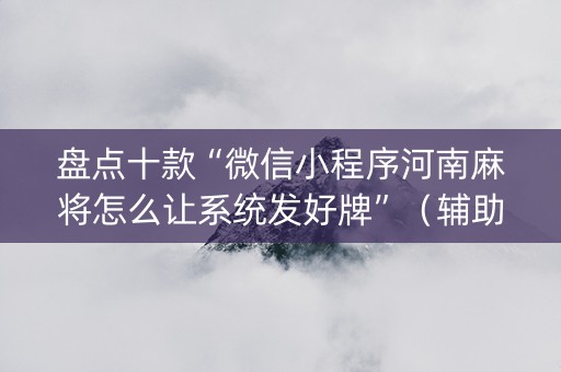 盘点十款“微信小程序河南麻将怎么让系统发好牌”（辅助软件)