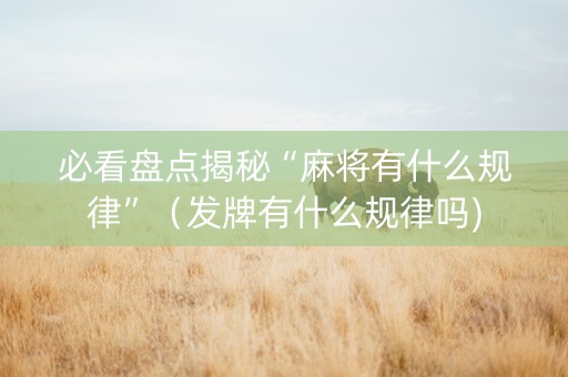 必看盘点揭秘“麻将有什么规律”（发牌有什么规律吗)