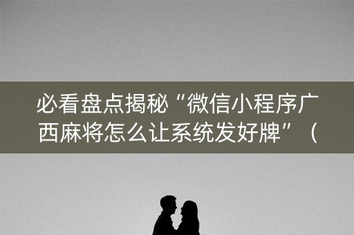 必看盘点揭秘“微信小程序广西麻将怎么让系统发好牌”（透明挂辅助器)