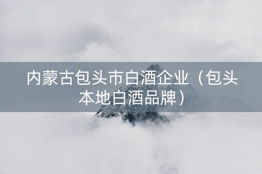 内蒙古包头市白酒企业（包头本地白酒品牌）