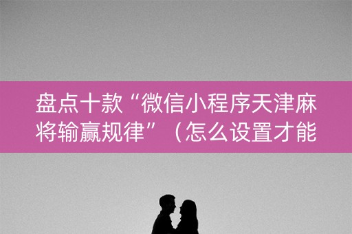 盘点十款“微信小程序天津麻将输赢规律”（怎么设置才能赢)