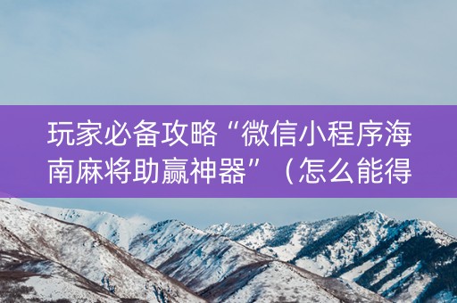 玩家必备攻略“微信小程序海南麻将助赢神器”（怎么能得到好牌)