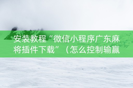安装教程“微信小程序广东麻将插件下载”（怎么控制输赢)