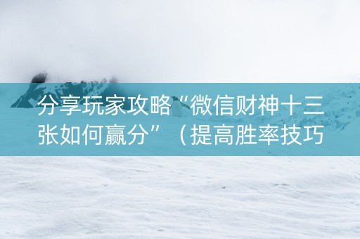 分享玩家攻略“微信财神十三张如何赢分”（提高胜率技巧)