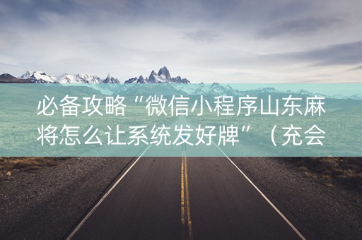 必备攻略“微信小程序山东麻将怎么让系统发好牌”（充会员胜率高)