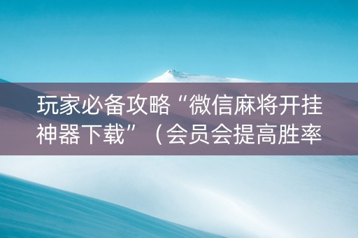 玩家必备攻略“微信麻将开挂神器下载”（会员会提高胜率吗)