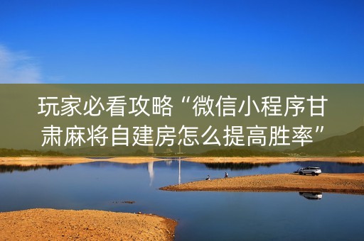 玩家必看攻略“微信小程序甘肃麻将自建房怎么提高胜率”（AI辅助胡牌规则)