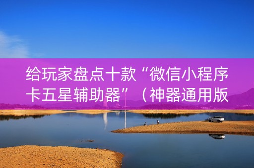 给玩家盘点十款“微信小程序卡五星辅助器”（神器通用版)