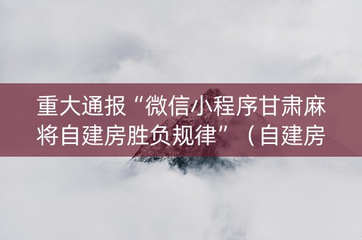 重大通报“微信小程序甘肃麻将自建房胜负规律”（自建房怎么拿好牌)