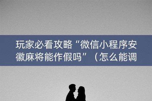 玩家必看攻略“微信小程序安徽麻将能作假吗”（怎么能调好牌)