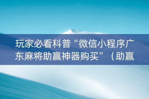 玩家必看科普“微信小程序广东麻将助赢神器购买”（助赢神器购买)
