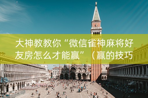 大神教教你“微信雀神麻将好友房怎么才能赢”（赢的技巧规律)
