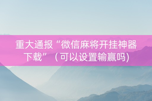 重大通报“微信麻将开挂神器下载”（可以设置输赢吗)