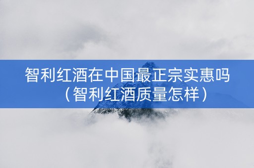 智利红酒在中国最正宗实惠吗（智利红酒质量怎样）