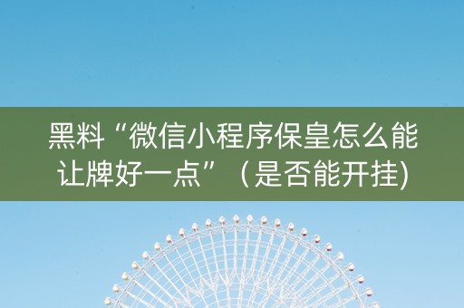 黑料“微信小程序保皇怎么能让牌好一点”（是否能开挂)