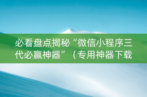 必看盘点揭秘“微信小程序三代必赢神器”（专用神器下载)