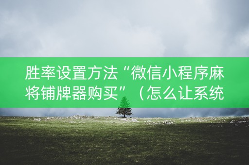 胜率设置方法“微信小程序麻将铺牌器购买”（怎么让系统给你发好牌)