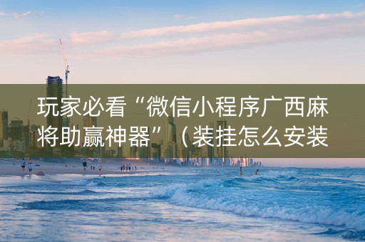 玩家必看“微信小程序广西麻将助赢神器”（装挂怎么安装)
