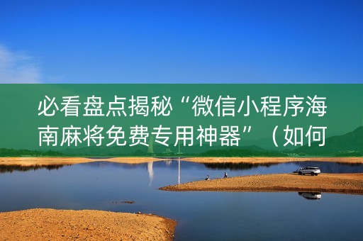 必看盘点揭秘“微信小程序海南麻将免费专用神器”（如何提高胜率)