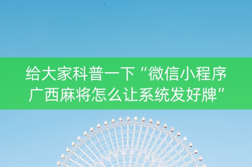给大家科普一下“微信小程序广西麻将怎么让系统发好牌”（万能开挂器)