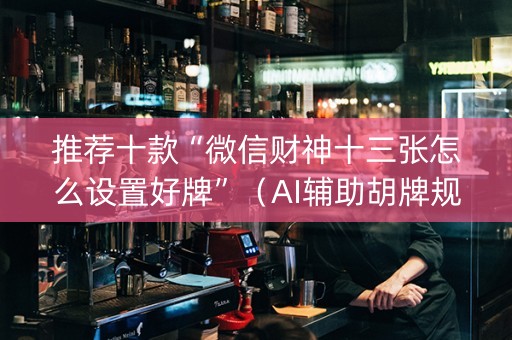 推荐十款“微信财神十三张怎么设置好牌”（AI辅助胡牌规则)