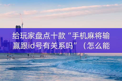 给玩家盘点十款“手机麻将输赢跟id号有关系吗”（怎么能让牌好一点)