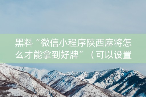 黑料“微信小程序陕西麻将怎么才能拿到好牌”（可以设置输赢吗)