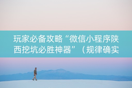 玩家必备攻略“微信小程序陕西挖坑必胜神器”（规律确实有挂)