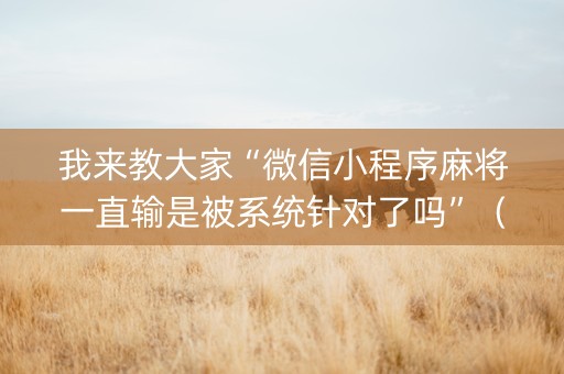 我来教大家“微信小程序麻将一直输是被系统针对了吗”（专用神器)