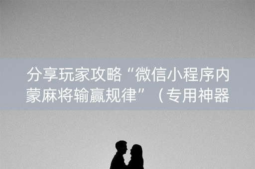 分享玩家攻略“微信小程序内蒙麻将输赢规律”（专用神器下载)