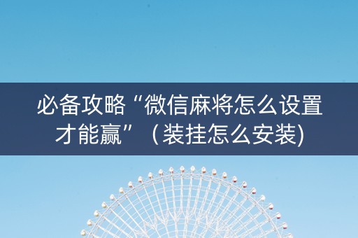 必备攻略“微信麻将怎么设置才能赢”（装挂怎么安装)