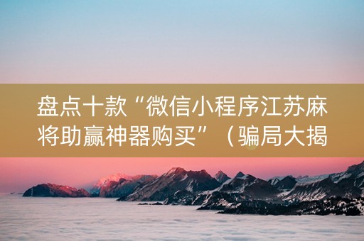 盘点十款“微信小程序江苏麻将助赢神器购买”（骗局大揭秘)