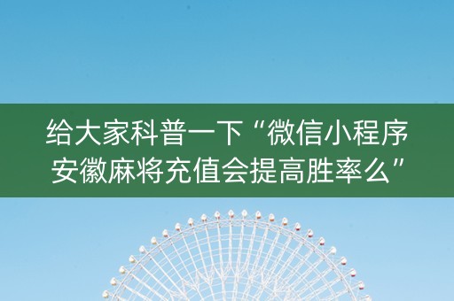 给大家科普一下“微信小程序安徽麻将充值会提高胜率么”（自建房胜负规律)