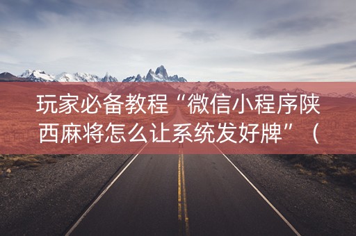 玩家必备教程“微信小程序陕西麻将怎么让系统发好牌”（骗局大揭秘)