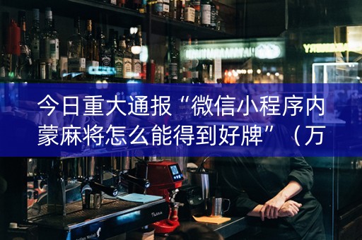 今日重大通报“微信小程序内蒙麻将怎么能得到好牌”（万能开挂器)