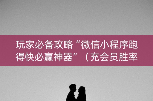 玩家必备攻略“微信小程序跑得快必赢神器”（充会员胜率高)