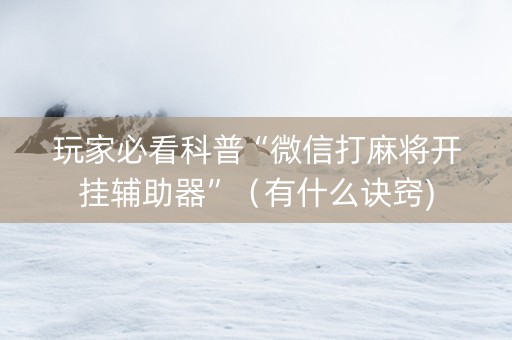 玩家必看科普“微信打麻将开挂辅助器”（有什么诀窍)