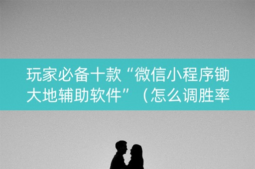 玩家必备十款“微信小程序锄大地辅助软件”（怎么调胜率)