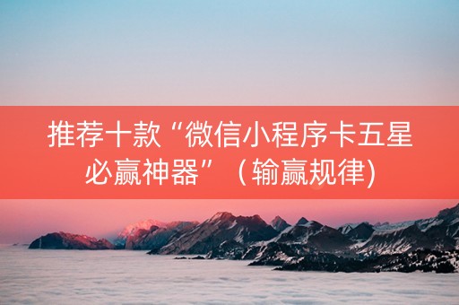 推荐十款“微信小程序卡五星必赢神器”（输赢规律)