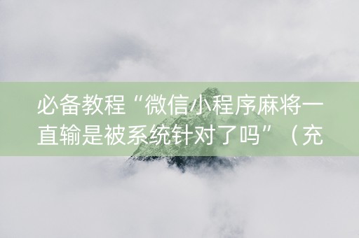 必备教程“微信小程序麻将一直输是被系统针对了吗”（充会员胜率高)