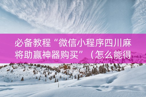 必备教程“微信小程序四川麻将助赢神器购买”（怎么能得到好牌)