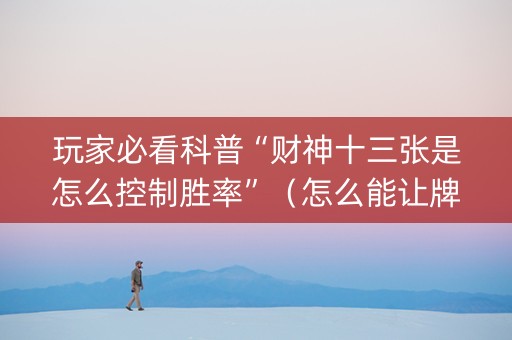 玩家必看科普“财神十三张是怎么控制胜率”（怎么能让牌好一点)