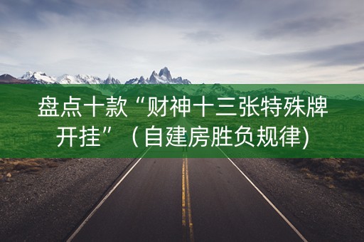 盘点十款“财神十三张特殊牌开挂”（自建房胜负规律)