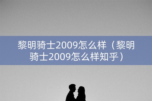 黎明骑士2009怎么样（黎明骑士2009怎么样知乎）