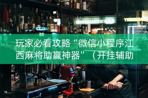 玩家必看攻略“微信小程序江西麻将助赢神器”（开挂辅助脚本)