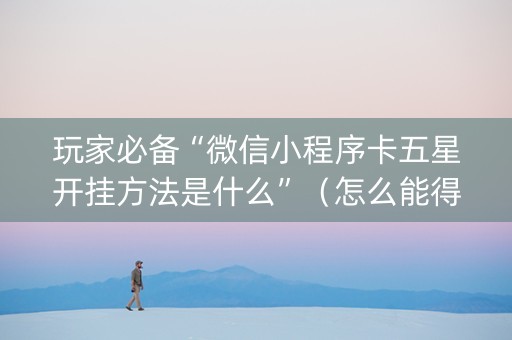 玩家必备“微信小程序卡五星开挂方法是什么”（怎么能得到好牌)