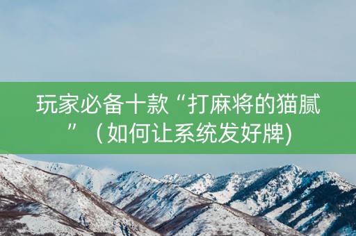 玩家必备十款“打麻将的猫腻”（如何让系统发好牌)