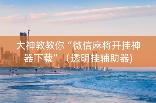 大神教教你“微信麻将开挂神器下载”（透明挂辅助器)